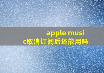 apple music取消订阅后还能用吗